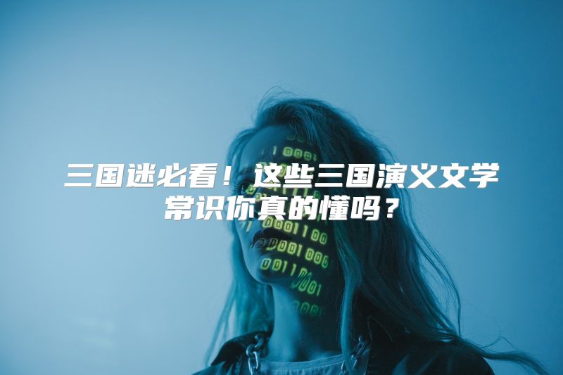 三国迷必看！这些三国演义文学常识你真的懂吗？