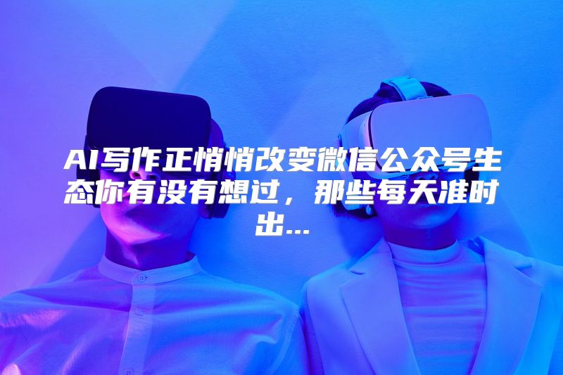 AI写作正悄悄改变微信公众号生态你有没有想过，那些每天准时出...