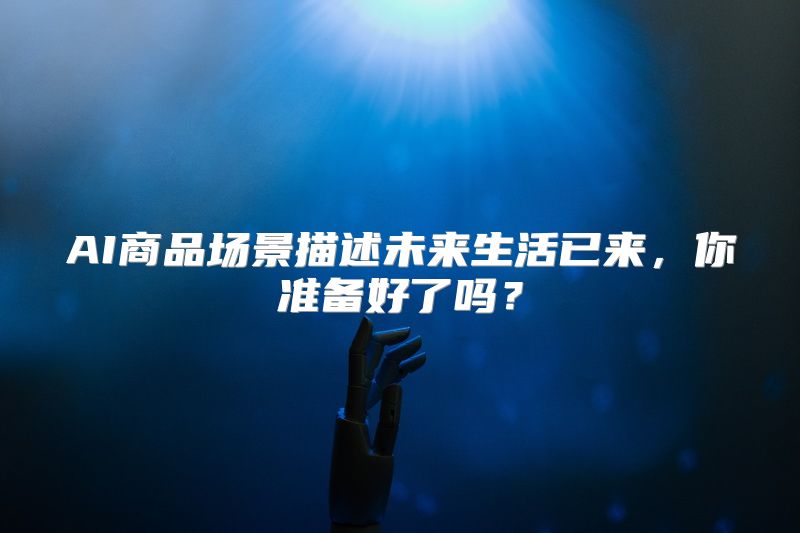 AI商品场景描述未来生活已来，你准备好了吗？