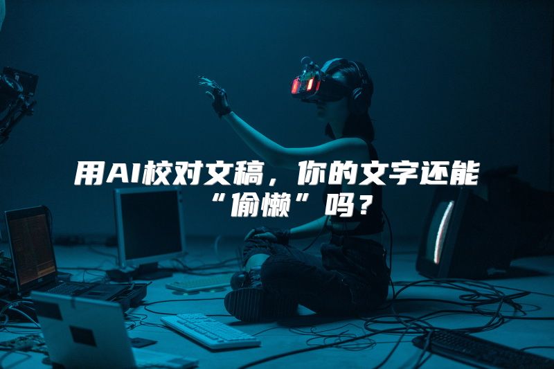 用AI校对文稿，你的文字还能“偷懒”吗？