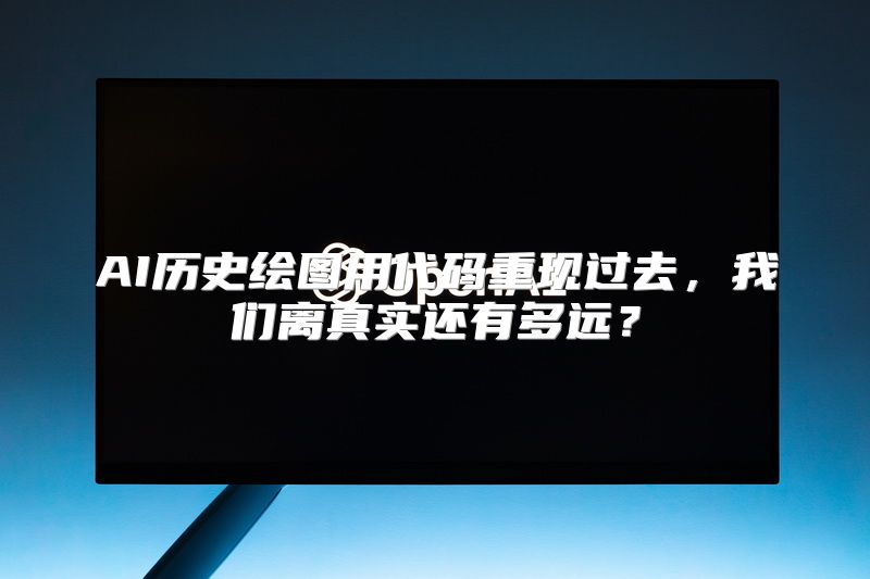AI历史绘图用代码重现过去，我们离真实还有多远？