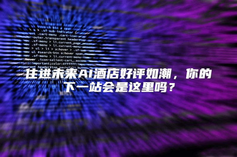 住进未来AI酒店好评如潮，你的下一站会是这里吗？