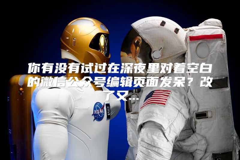 你有没有试过在深夜里对着空白的微信公众号编辑页面发呆？改了又...