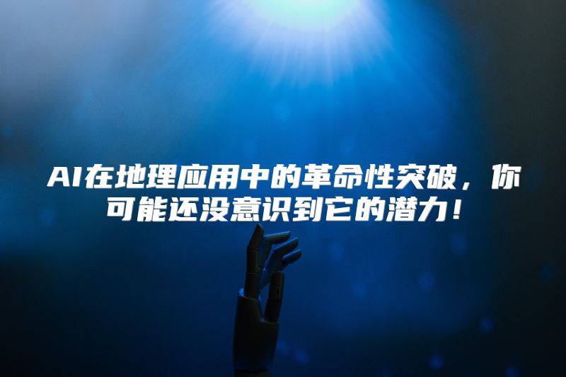 AI在地理应用中的革命性突破，你可能还没意识到它的潜力！