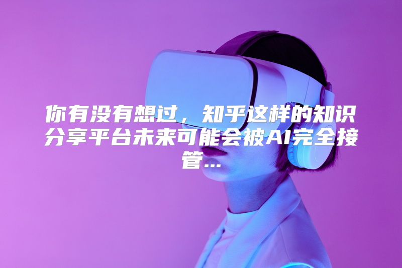 你有没有想过，知乎这样的知识分享平台未来可能会被AI完全接管...