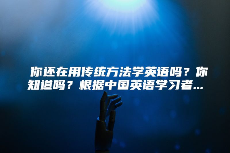  你还在用传统方法学英语吗？你知道吗？根据中国英语学习者...