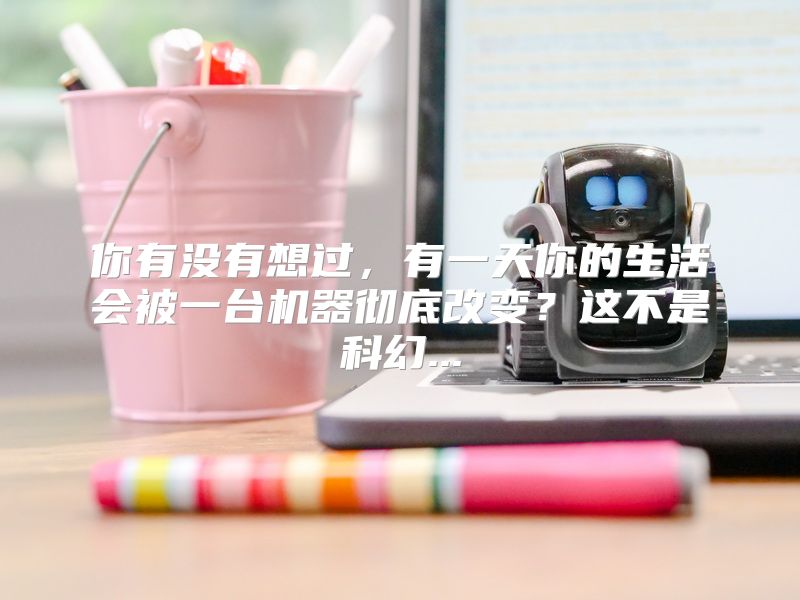 你有没有想过，有一天你的生活会被一台机器彻底改变？这不是科幻...