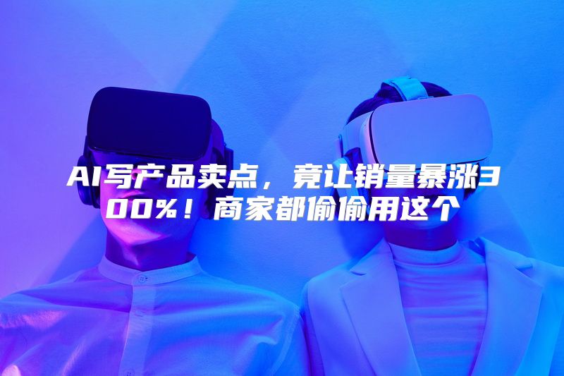 AI写产品卖点，竟让销量暴涨300%！商家都偷偷用这个