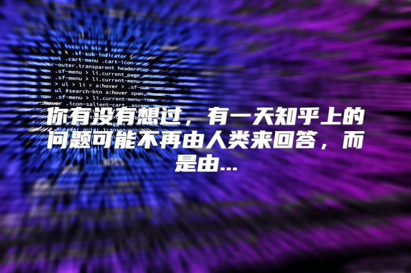 你有没有想过，有一天知乎上的问题可能不再由人类来回答，而是由...