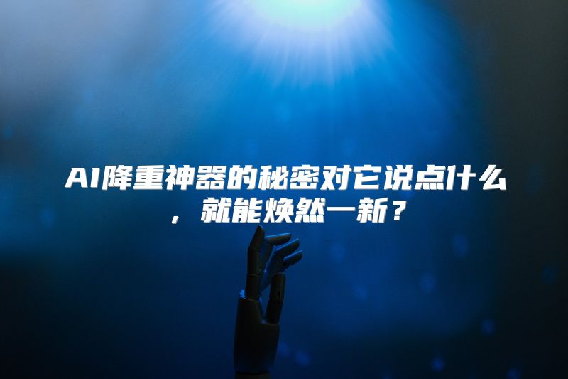 AI降重神器的秘密对它说点什么，就能焕然一新？