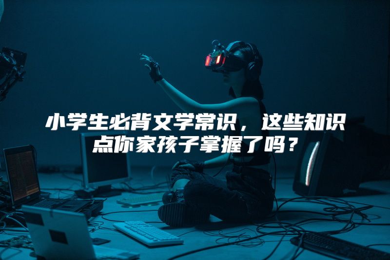 小学生必背文学常识，这些知识点你家孩子掌握了吗？