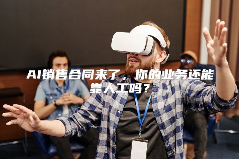 AI销售合同来了，你的业务还能靠人工吗？
