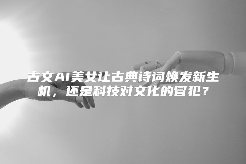 古文AI美女让古典诗词焕发新生机，还是科技对文化的冒犯？