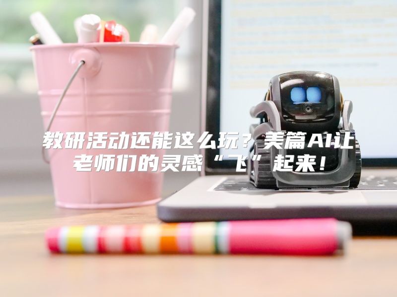 教研活动还能这么玩？美篇AI让老师们的灵感“飞”起来！