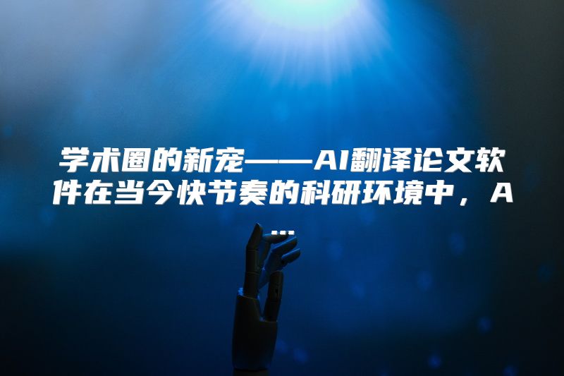 学术圈的新宠——AI翻译论文软件在当今快节奏的科研环境中，A...