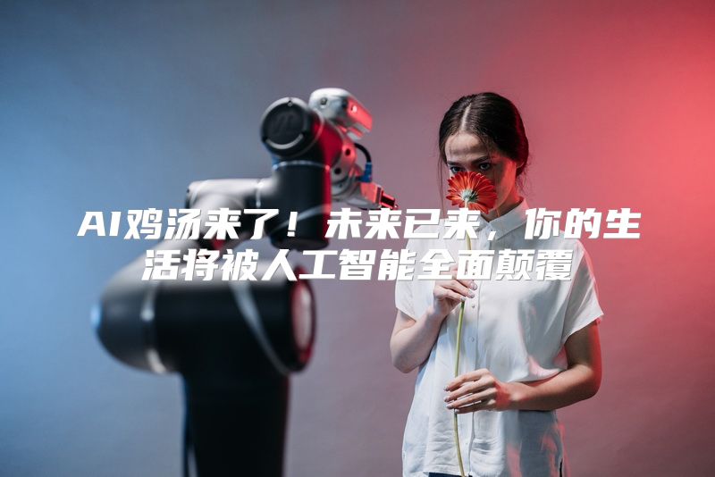 AI鸡汤来了！未来已来，你的生活将被人工智能全面颠覆