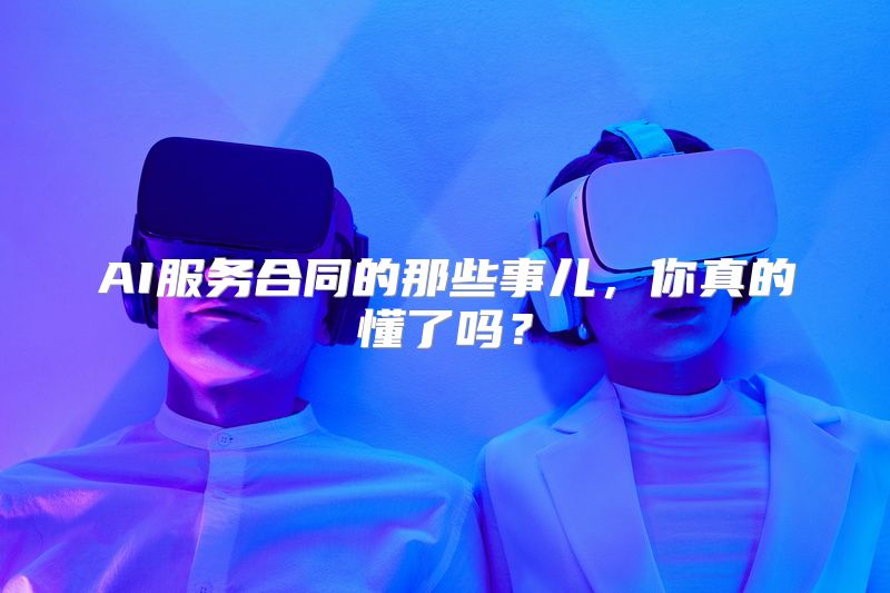 AI服务合同的那些事儿，你真的懂了吗？