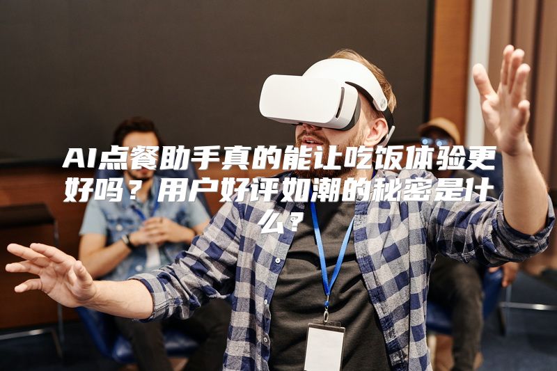 AI点餐助手真的能让吃饭体验更好吗？用户好评如潮的秘密是什么？