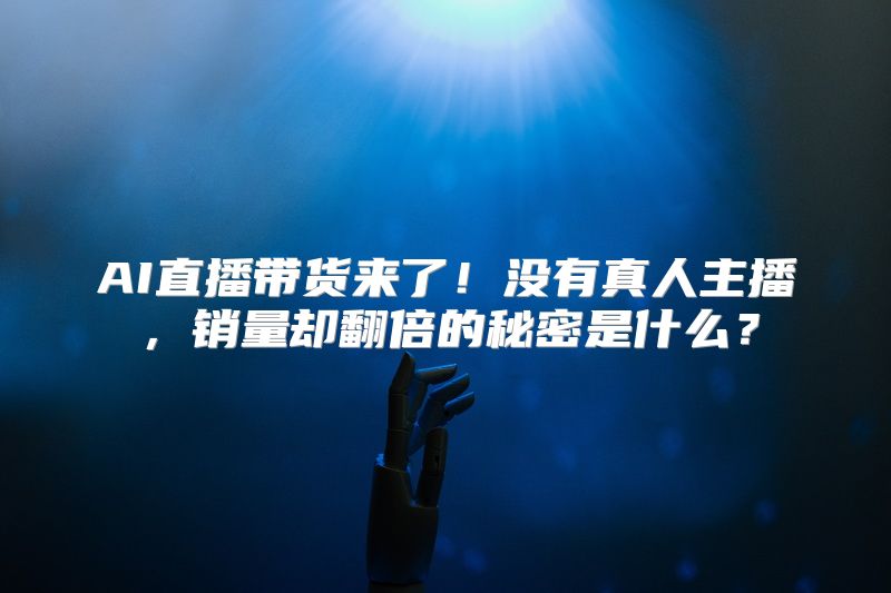 AI直播带货来了！没有真人主播，销量却翻倍的秘密是什么？
