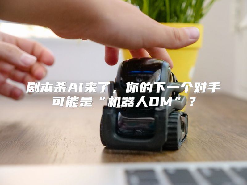 剧本杀AI来了，你的下一个对手可能是“机器人DM”？