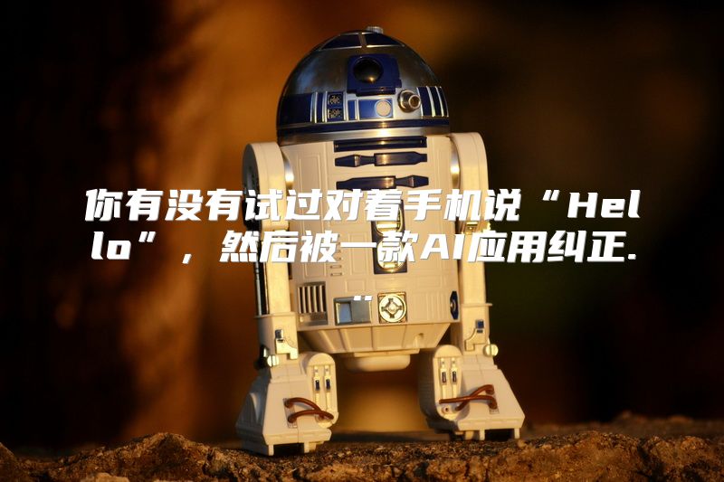 你有没有试过对着手机说“Hello”，然后被一款AI应用纠正...