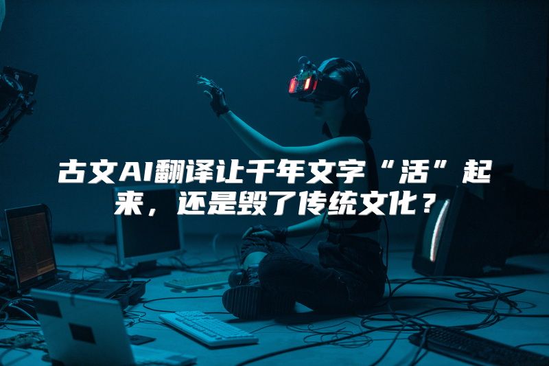 古文AI翻译让千年文字“活”起来，还是毁了传统文化？