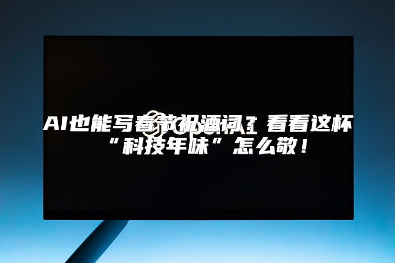 AI也能写春节祝酒词？看看这杯“科技年味”怎么敬！