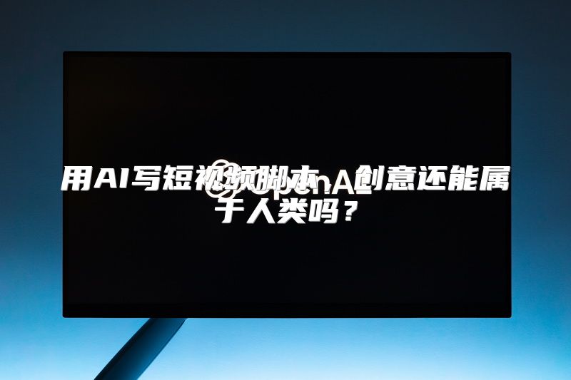 用AI写短视频脚本，创意还能属于人类吗？