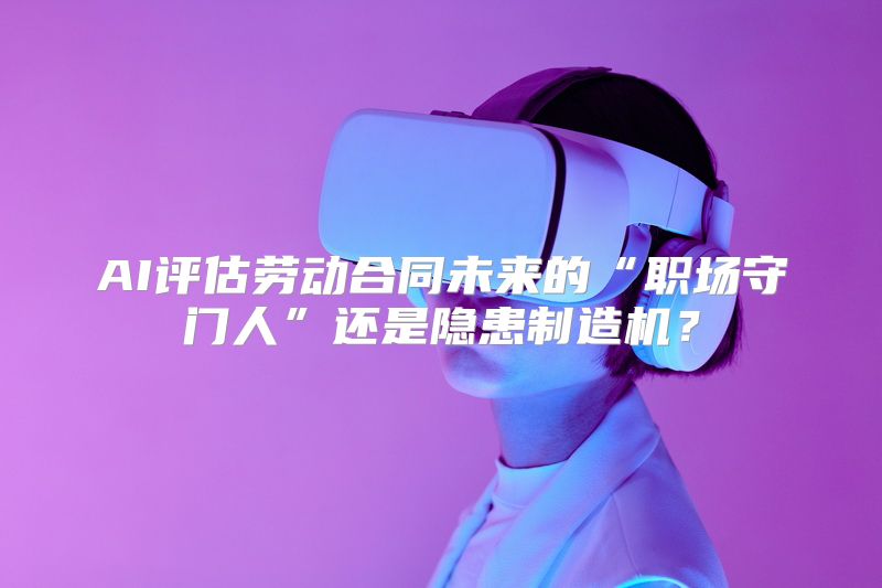 AI评估劳动合同未来的“职场守门人”还是隐患制造机？
