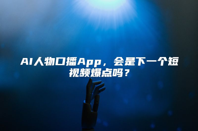 AI人物口播App，会是下一个短视频爆点吗？