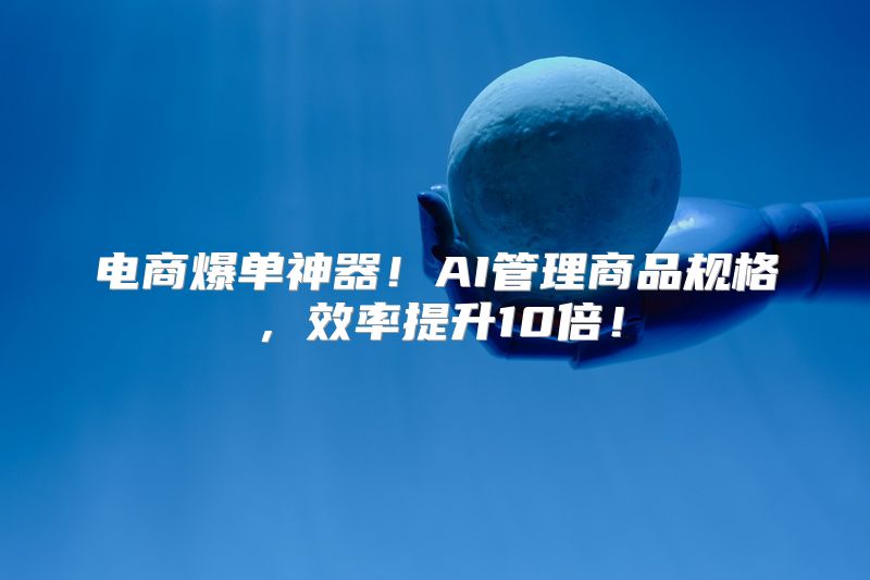 电商爆单神器！AI管理商品规格，效率提升10倍！