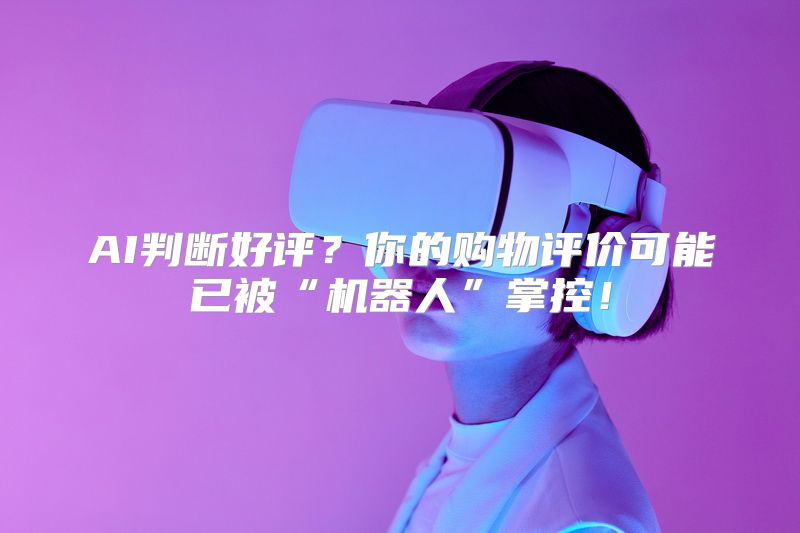 AI判断好评？你的购物评价可能已被“机器人”掌控！