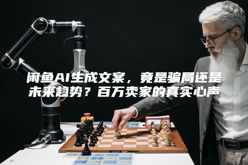闲鱼AI生成文案，竟是骗局还是未来趋势？百万卖家的真实心声