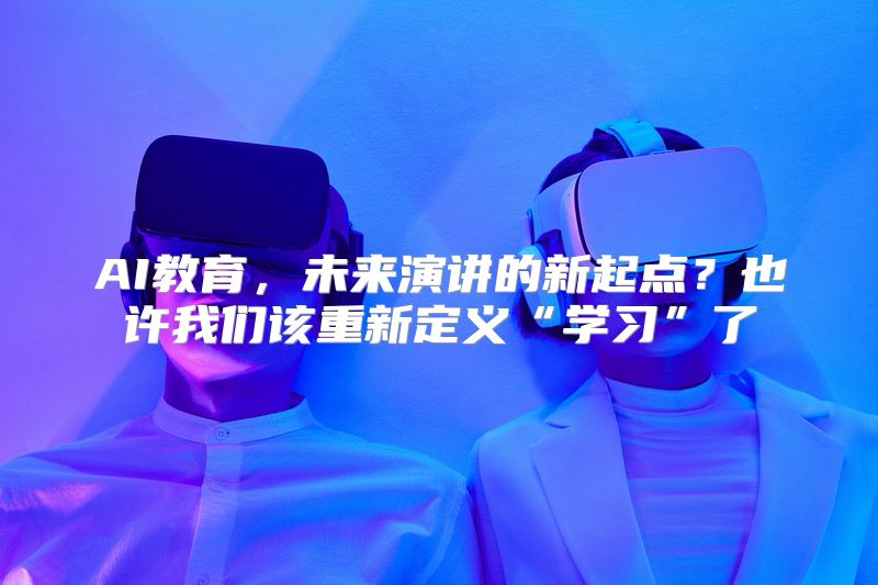 AI教育，未来演讲的新起点？也许我们该重新定义“学习”了