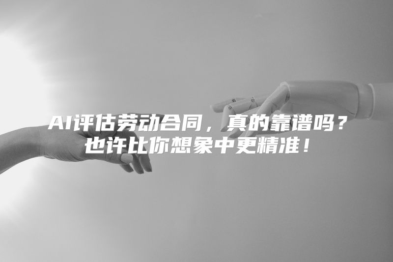 AI评估劳动合同，真的靠谱吗？也许比你想象中更精准！
