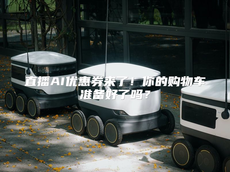 直播AI优惠券来了！你的购物车准备好了吗？