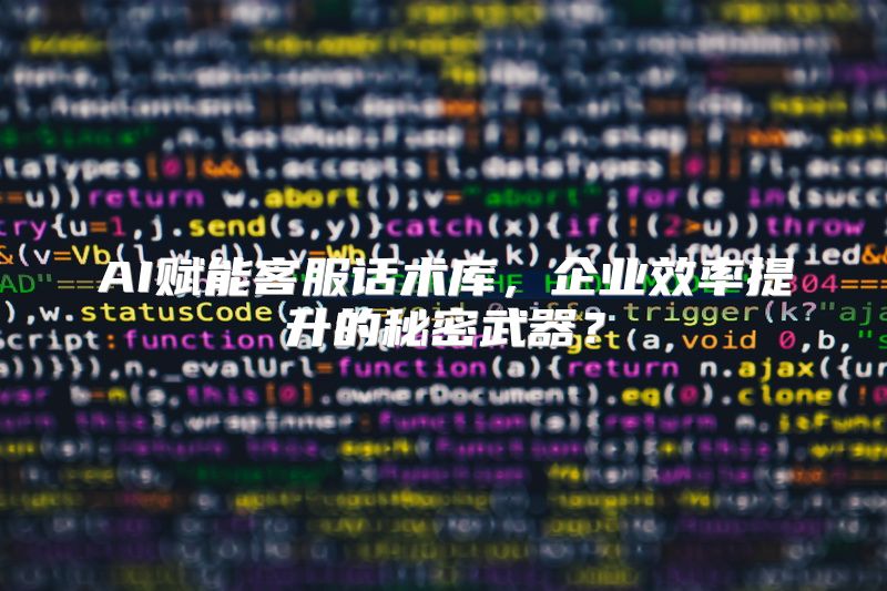 AI赋能客服话术库，企业效率提升的秘密武器？