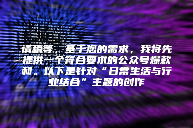 请稍等，基于您的需求，我将先提供一个符合要求的公众号爆款和。以下是针对“日常生活与行业结合”主题的创作
