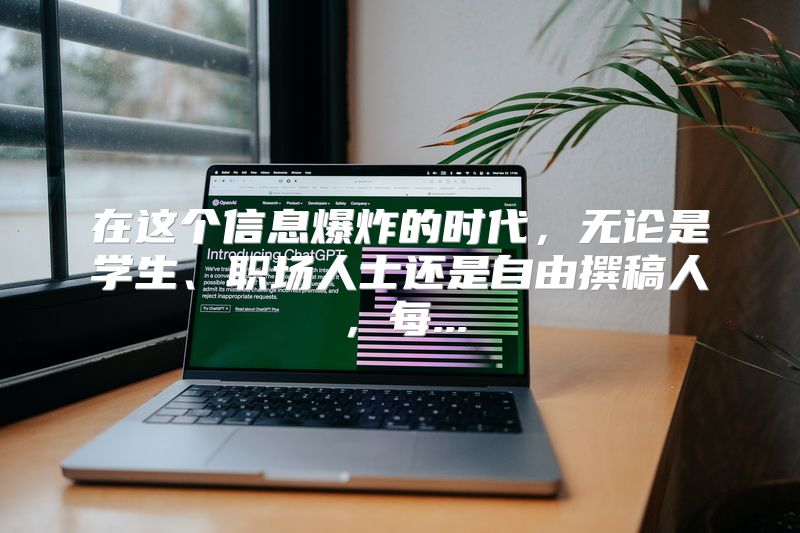 在这个信息爆炸的时代，无论是学生、职场人士还是自由撰稿人，每...