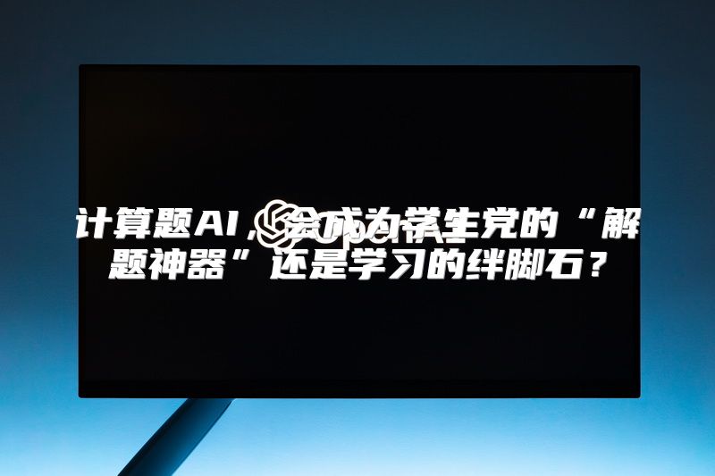 计算题AI，会成为学生党的“解题神器”还是学习的绊脚石？