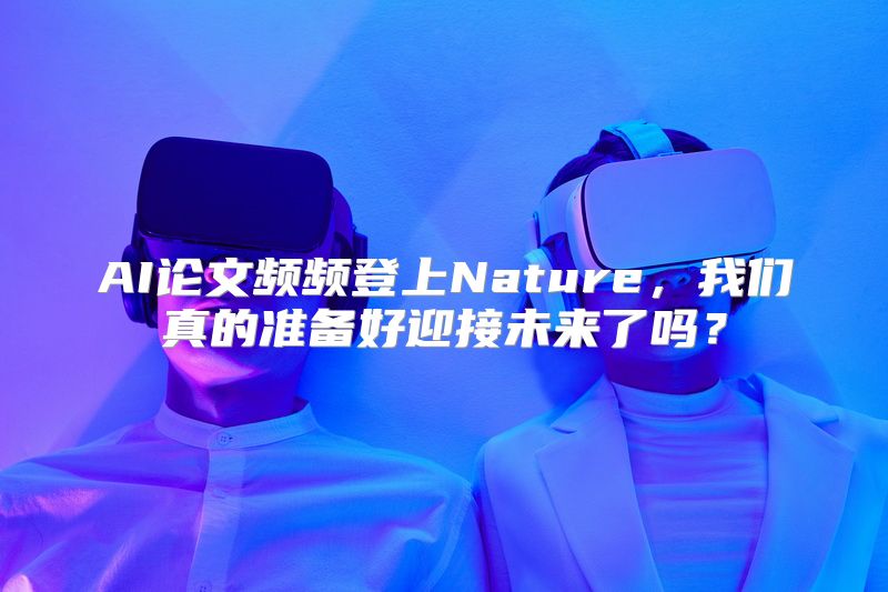 AI论文频频登上Nature，我们真的准备好迎接未来了吗？