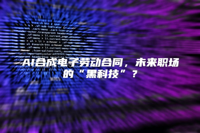 AI合成电子劳动合同，未来职场的“黑科技”？