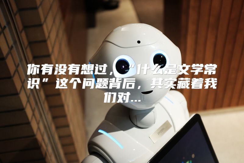 你有没有想过，“什么是文学常识”这个问题背后，其实藏着我们对...
