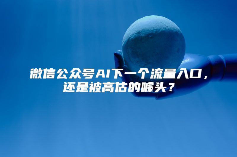 微信公众号AI下一个流量入口，还是被高估的噱头？