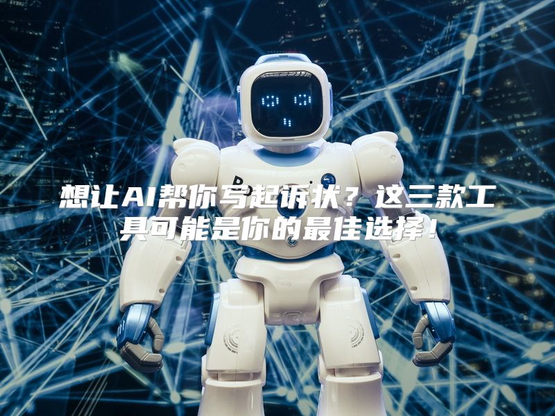 想让AI帮你写起诉状？这三款工具可能是你的最佳选择！