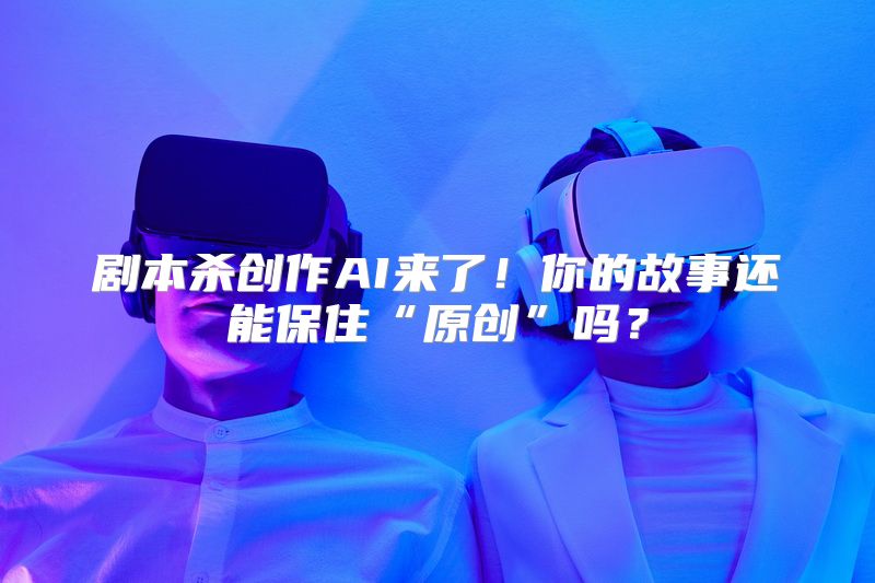 剧本杀创作AI来了！你的故事还能保住“原创”吗？
