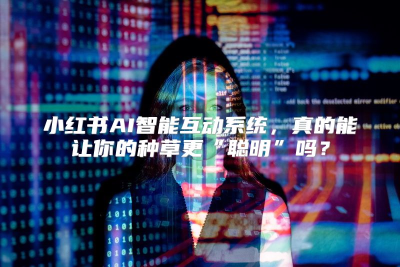 小红书AI智能互动系统，真的能让你的种草更“聪明”吗？