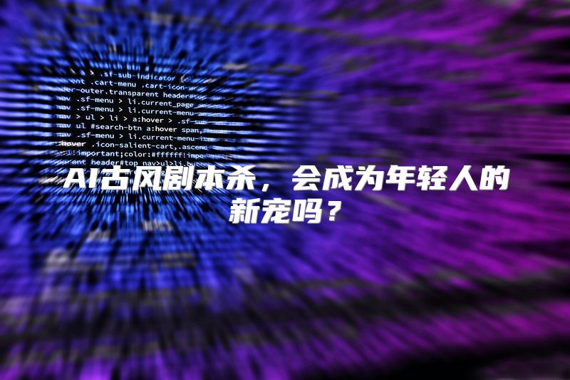 AI古风剧本杀，会成为年轻人的新宠吗？