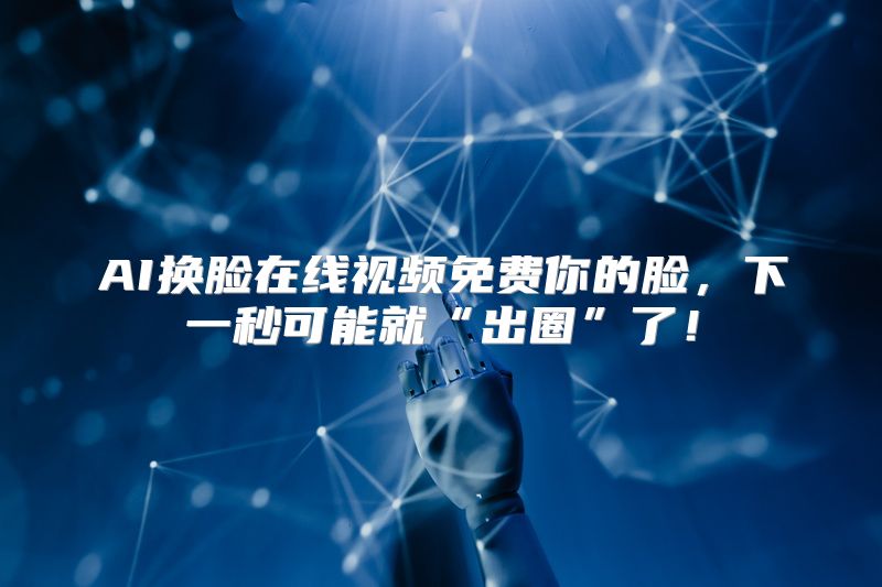 AI换脸在线视频免费你的脸，下一秒可能就“出圈”了！