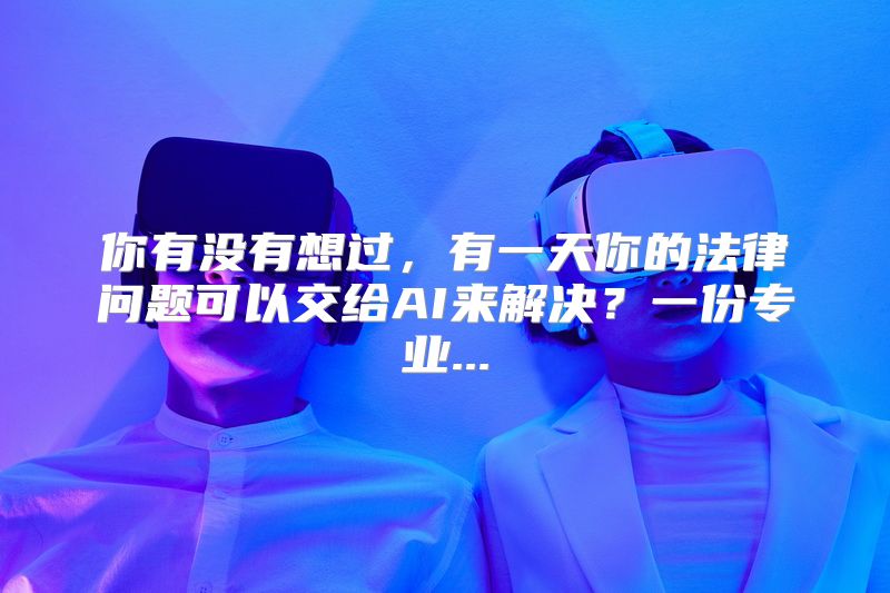 你有没有想过，有一天你的法律问题可以交给AI来解决？一份专业...